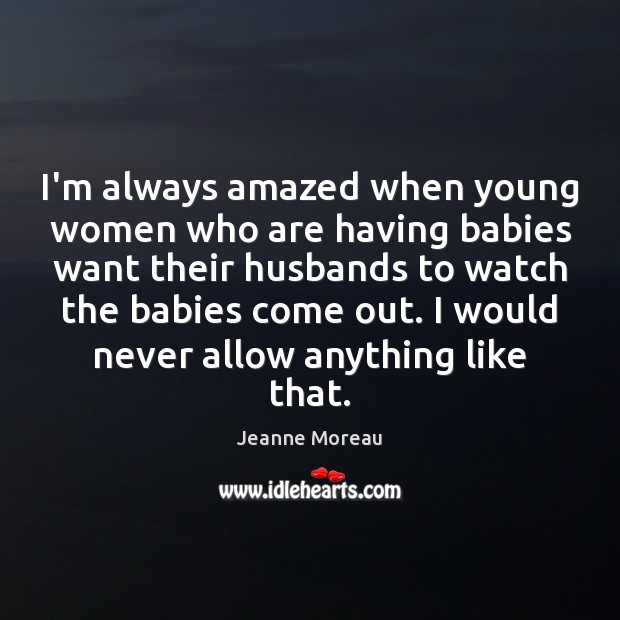 I’m always amazed when young women who are having babies want their Jeanne Moreau Picture Quote