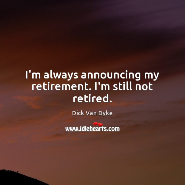 I’m always announcing my retirement. I’m still not retired. Image