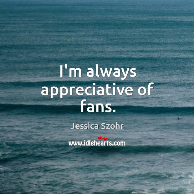 I’m always appreciative of fans. Jessica Szohr Picture Quote
