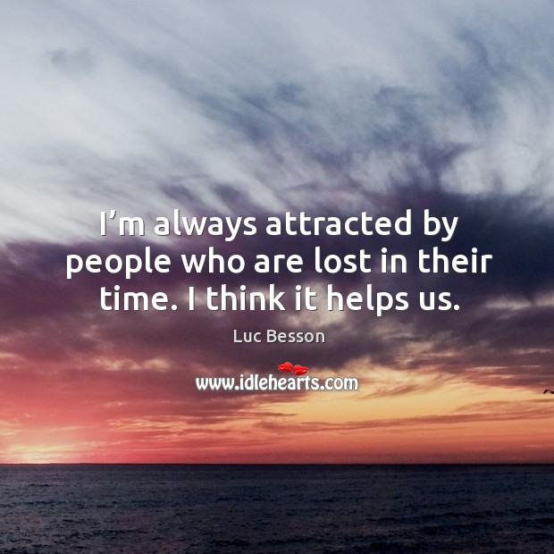 I’m always attracted by people who are lost in their time. I think it helps us. Image