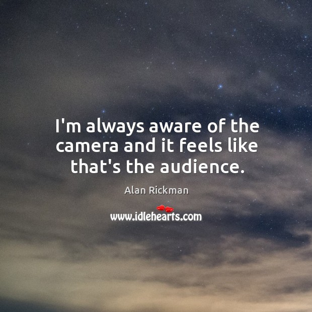 I’m always aware of the camera and it feels like that’s the audience. Alan Rickman Picture Quote