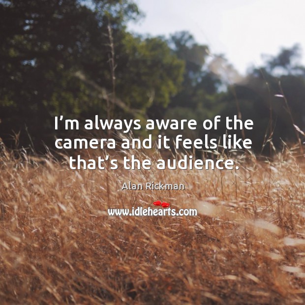 I’m always aware of the camera and it feels like that’s the audience. Alan Rickman Picture Quote