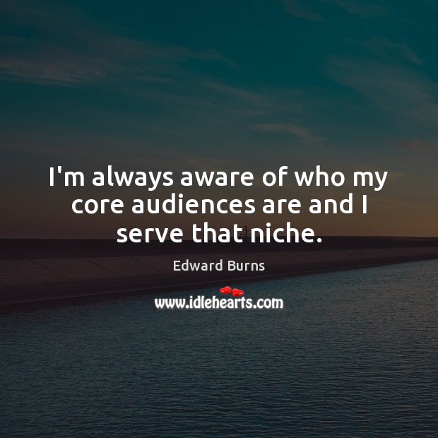 I’m always aware of who my core audiences are and I serve that niche. Edward Burns Picture Quote