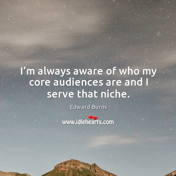 I’m always aware of who my core audiences are and I serve that niche. Edward Burns Picture Quote