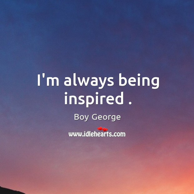 I’m always being inspired . Boy George Picture Quote
