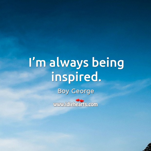 I’m always being inspired. Boy George Picture Quote