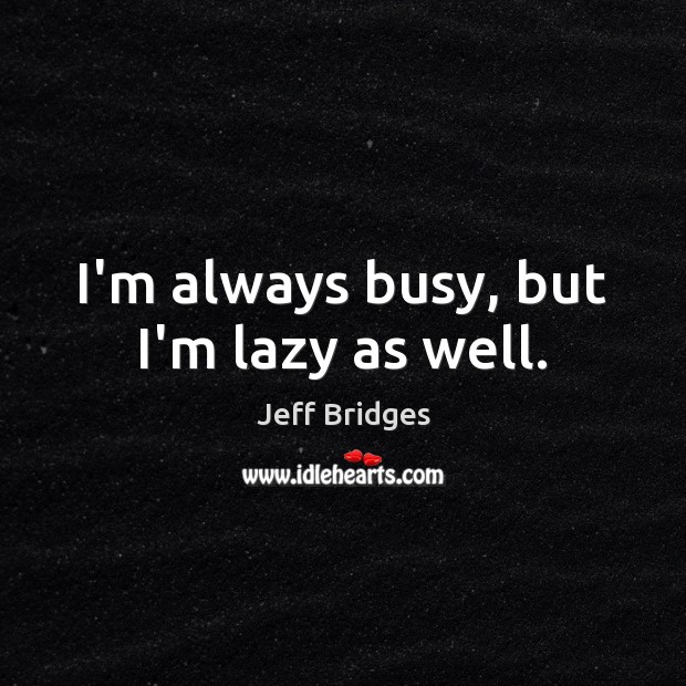 I’m always busy, but I’m lazy as well. Jeff Bridges Picture Quote