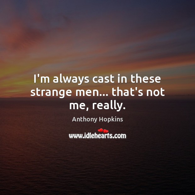 I’m always cast in these strange men… that’s not me, really. Anthony Hopkins Picture Quote
