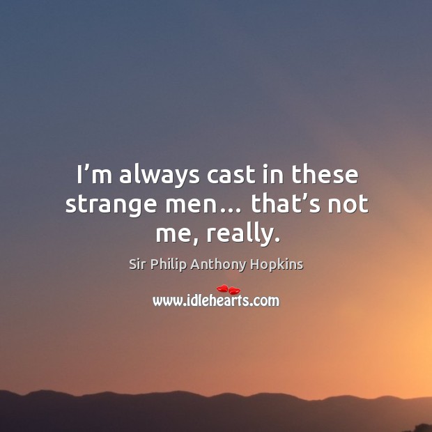 I’m always cast in these strange men… that’s not me, really. Sir Philip Anthony Hopkins Picture Quote