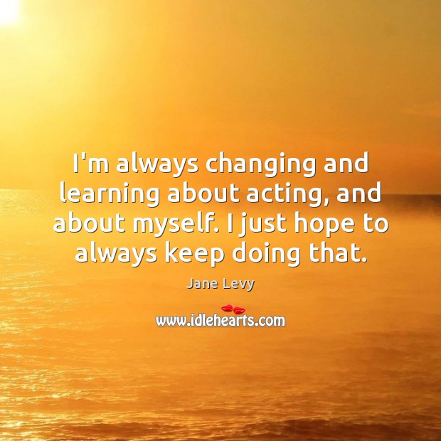 I’m always changing and learning about acting, and about myself. I just Jane Levy Picture Quote
