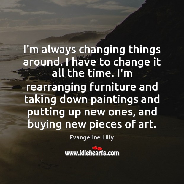 I’m always changing things around. I have to change it all the Evangeline Lilly Picture Quote