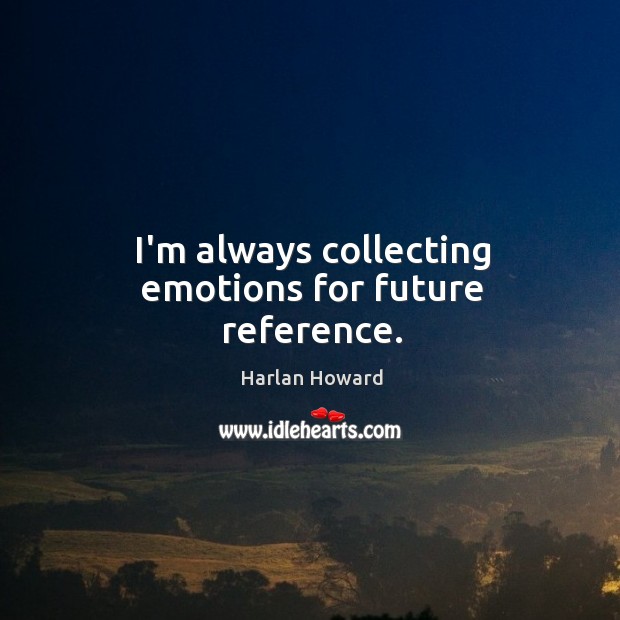 I’m always collecting emotions for future reference. Harlan Howard Picture Quote