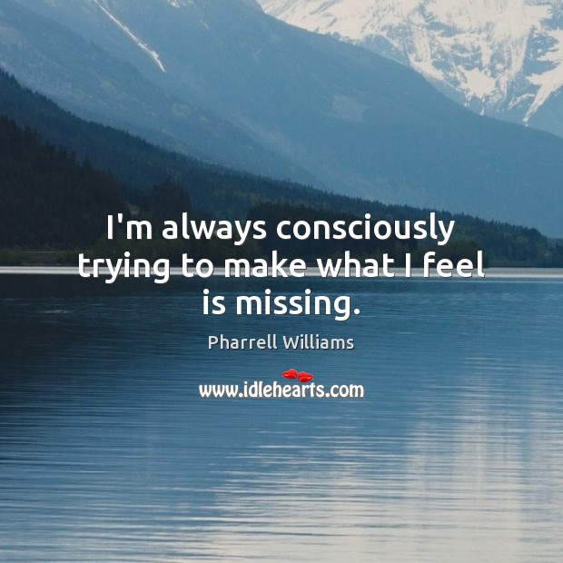 I’m always consciously trying to make what I feel is missing. Pharrell Williams Picture Quote