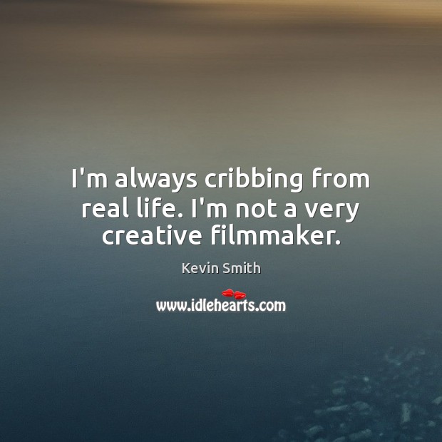 I’m always cribbing from real life. I’m not a very creative filmmaker. Kevin Smith Picture Quote