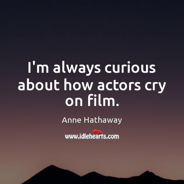 I’m always curious about how actors cry on film. Anne Hathaway Picture Quote