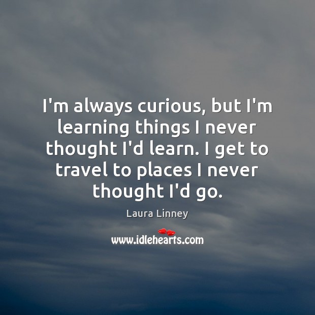 I’m always curious, but I’m learning things I never thought I’d learn. Laura Linney Picture Quote