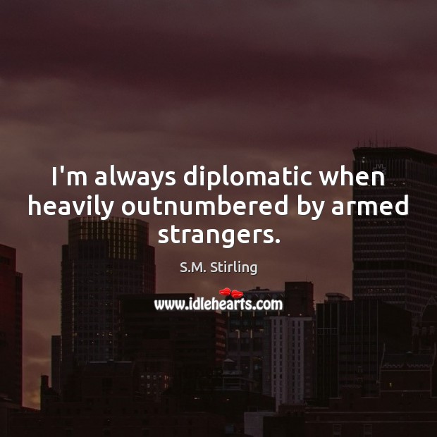 I’m always diplomatic when heavily outnumbered by armed strangers. S.M. Stirling Picture Quote