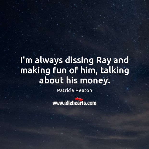 I’m always dissing Ray and making fun of him, talking about his money. Patricia Heaton Picture Quote