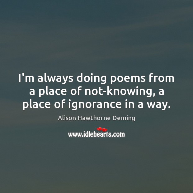 I’m always doing poems from a place of not-knowing, a place of ignorance in a way. Image