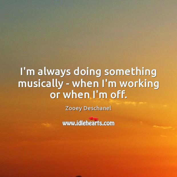 I’m always doing something musically – when I’m working or when I’m off. Zooey Deschanel Picture Quote