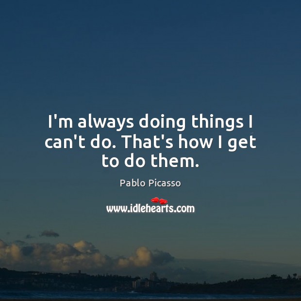 I’m always doing things I can’t do. That’s how I get to do them. Image
