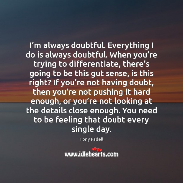 I’m always doubtful. Everything I do is always doubtful. When you’ Tony Fadell Picture Quote