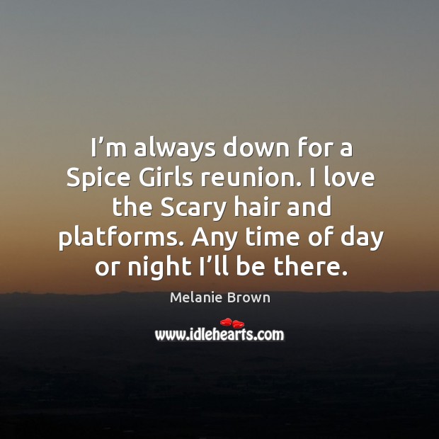 I’m always down for a spice girls reunion. I love the scary hair and platforms. Any time of day or night I’ll be there. Melanie Brown Picture Quote