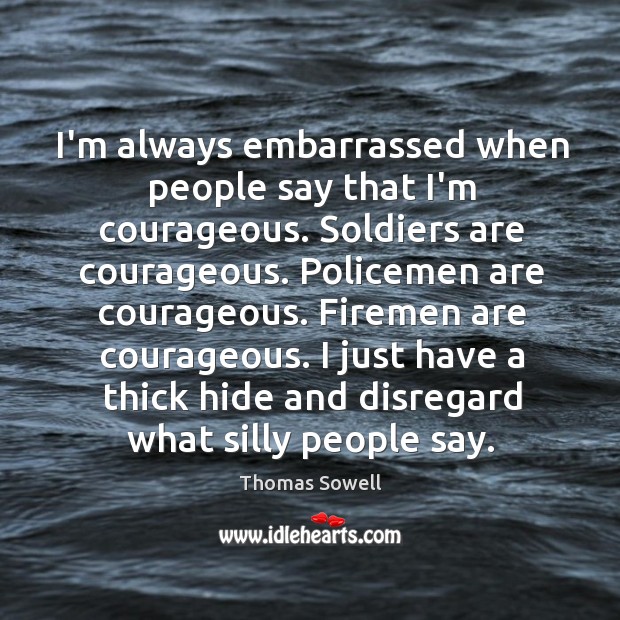 I’m always embarrassed when people say that I’m courageous. Soldiers are courageous. Thomas Sowell Picture Quote