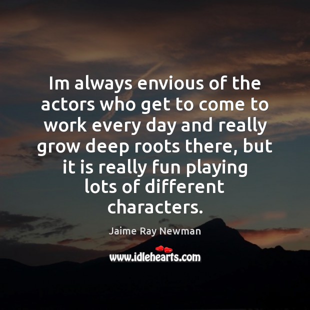 Im always envious of the actors who get to come to work Jaime Ray Newman Picture Quote