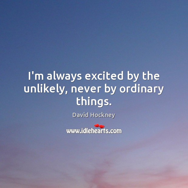 I’m always excited by the unlikely, never by ordinary things. David Hockney Picture Quote