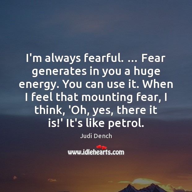 I’m always fearful. … Fear generates in you a huge energy. You can Judi Dench Picture Quote