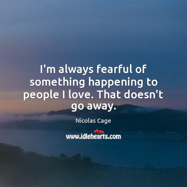 I’m always fearful of something happening to people I love. That doesn’t go away. Nicolas Cage Picture Quote