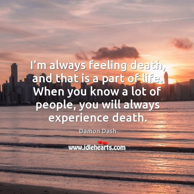 I’m always feeling death, and that is a part of life. Image