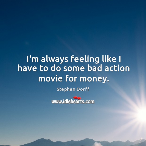 I’m always feeling like I have to do some bad action movie for money. Stephen Dorff Picture Quote