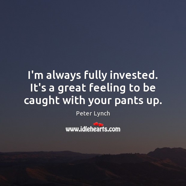 I’m always fully invested. It’s a great feeling to be caught with your pants up. Peter Lynch Picture Quote
