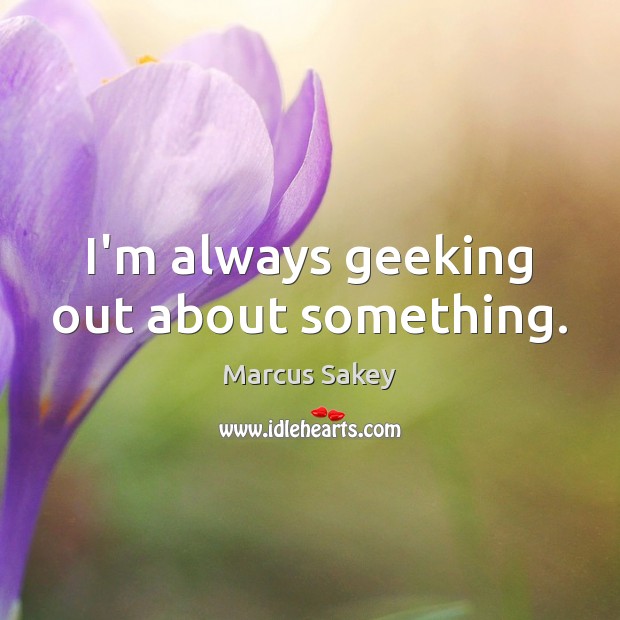 I’m always geeking out about something. Marcus Sakey Picture Quote
