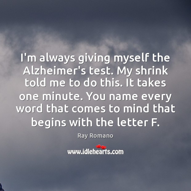 I’m always giving myself the Alzheimer’s test. My shrink told me to Image