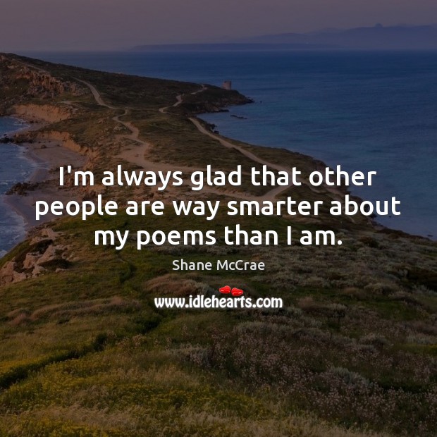 I’m always glad that other people are way smarter about my poems than I am. Shane McCrae Picture Quote