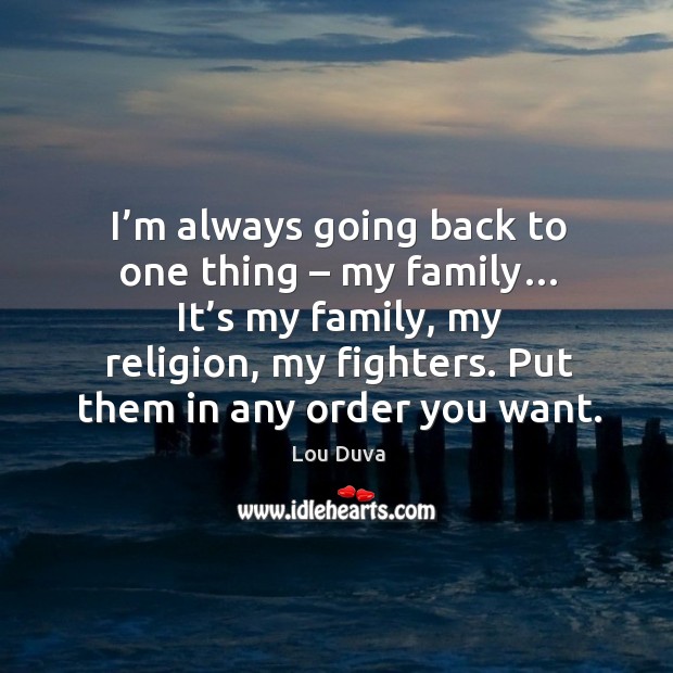 I’m always going back to one thing – my family… it’s my family, my religion, my fighters. Lou Duva Picture Quote