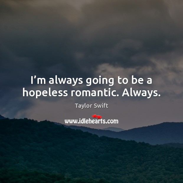 I’m always going to be a hopeless romantic. Always. Taylor Swift Picture Quote