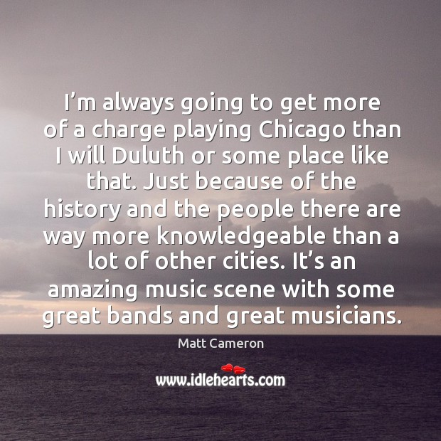 I’m always going to get more of a charge playing chicago than I will duluth or some place Matt Cameron Picture Quote