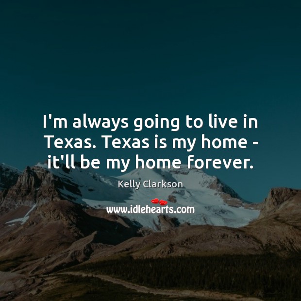 I’m always going to live in Texas. Texas is my home – it’ll be my home forever. Kelly Clarkson Picture Quote