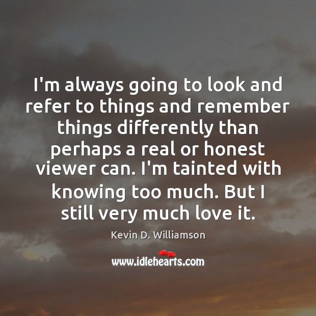 I’m always going to look and refer to things and remember things Kevin D. Williamson Picture Quote