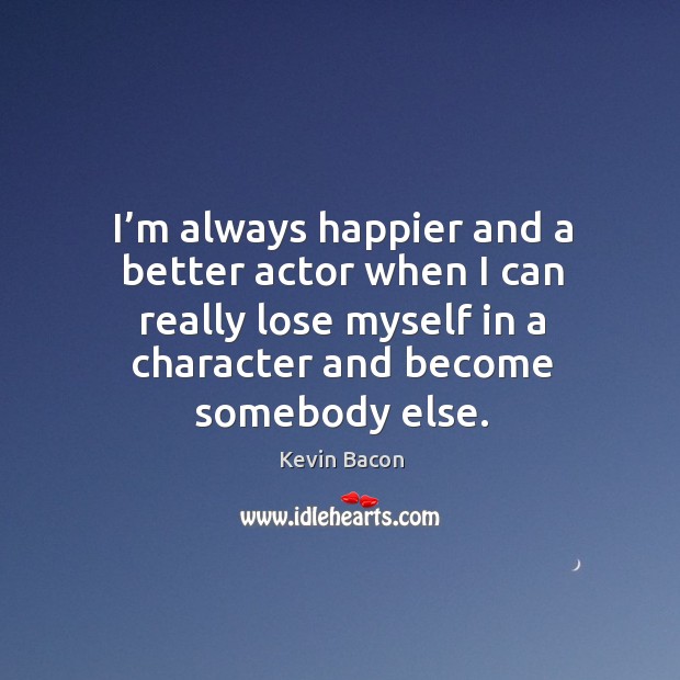 I’m always happier and a better actor when I can really lose myself in a character and become somebody else. Image