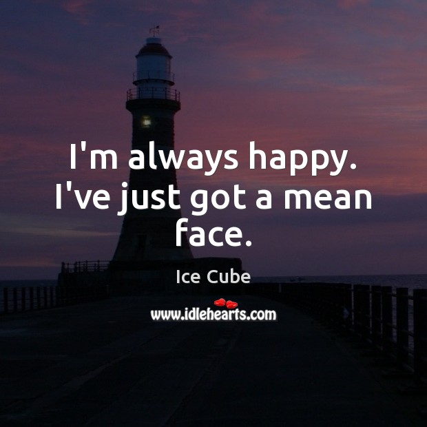 I’m always happy. I’ve just got a mean face. Ice Cube Picture Quote