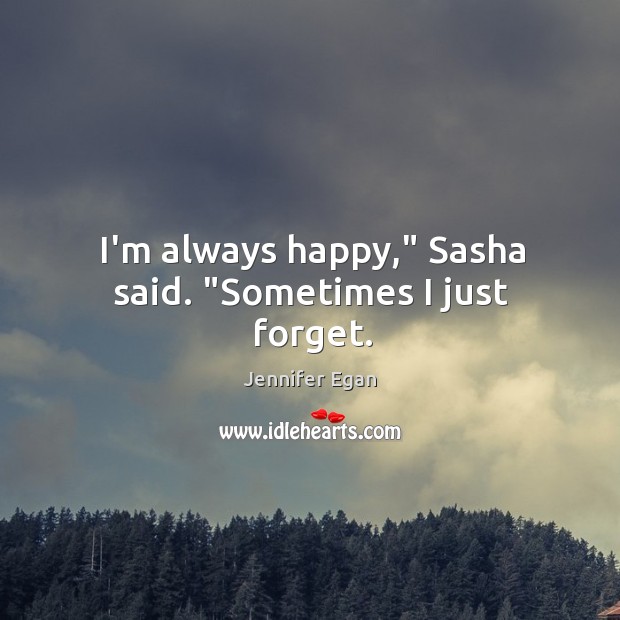 I’m always happy,” Sasha said. “Sometimes I just forget. Jennifer Egan Picture Quote