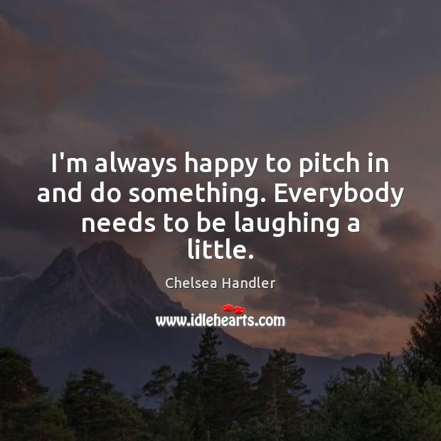 I’m always happy to pitch in and do something. Everybody needs to be laughing a little. Chelsea Handler Picture Quote