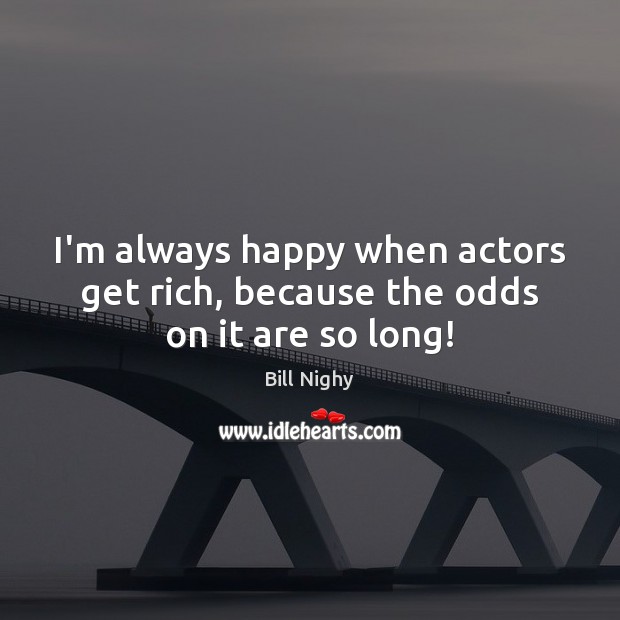 I’m always happy when actors get rich, because the odds on it are so long! Bill Nighy Picture Quote