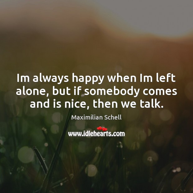 Im always happy when Im left alone, but if somebody comes and is nice, then we talk. Maximilian Schell Picture Quote