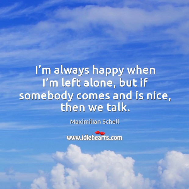 I’m always happy when I’m left alone, but if somebody comes and is nice, then we talk. Maximilian Schell Picture Quote